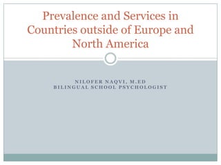 Prevalence and Services in
Countries outside of Europe and
        North America


          NILOFER NAQVI, M.ED
    BILINGUAL SCHOOL PSYCHOLOGIST
 