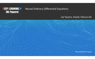 1
DEEP LEARNING JP
[DL Papers]
http://deeplearning.jp/
Neural Ordinary Differential Equations
Joji Toyama, DeepX, Matsuo-lab
 