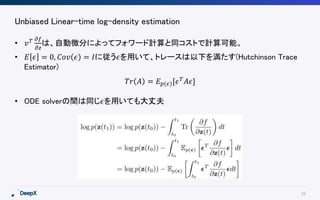 29
Unbiased Linear-time log-density estimation
• 𝑣 𝑇 𝜕𝑓
𝜕𝑧
は、自動微分によってフォワード計算と同コストで計算可能。
• 𝐸 𝜖 = 0, 𝐶𝑜𝑣 𝜖 = 𝐼に従う𝜖を用いて、トレースは...