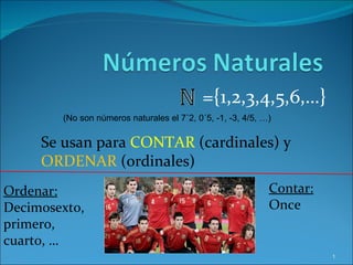 ={1,2,3,4,5,6,…} Se usan para  CONTAR  (cardinales) y  ORDENAR  (ordinales) Contar: Once Ordenar: Decimosexto, primero, cuarto, … (No son números naturales el 7´2, 0´5, -1, -3, 4/5, …) 