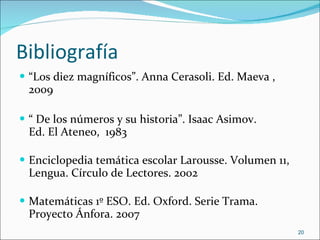 Bibliografía “ Los diez magníficos”. Anna Cerasoli. Ed. Maeva , 2009 “  De los números y su historia”. Isaac Asimov.  Ed. El Ateneo,  1983 Enciclopedia temática escolar Larousse. Volumen 11, Lengua. Círculo de Lectores. 2002 Matemáticas 1º ESO. Ed. Oxford. Serie Trama. Proyecto Ánfora. 2007 
