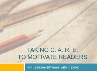 TAKING C. A. R. E.
TO MOTIVATE READERS
Teri Lesesne (rhymes with insane)
 
