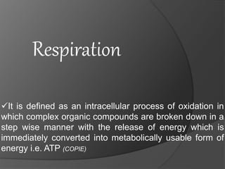 Respiration
It is defined as an intracellular process of oxidation in
which complex organic compounds are broken down in a
step wise manner with the release of energy which is
immediately converted into metabolically usable form of
energy i.e. ATP (COPIE)
 