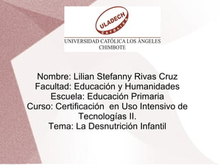 Nombre: Lilian Stefanny Rivas Cruz
Facultad: Educación y Humanidades
Escuela: Educación Primaria
Curso: Certificación en Uso Intensivo de
Tecnologías II.
Tema: La Desnutrición Infantil
 