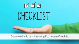 Download a Robust Learning Ecosystem Checklist
© 2023 Cynthia Clay and Kassy LaBorie 15
 