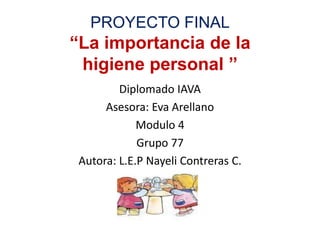 PROYECTO FINAL
“La importancia de la
higiene personal ”
Diplomado IAVA
Asesora: Eva Arellano
Modulo 4
Grupo 77
Autora: L.E.P Nayeli Contreras C.
 