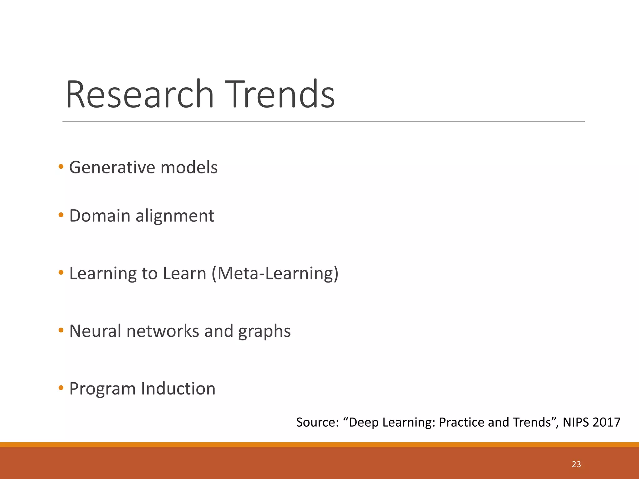 Research Trends
• Generative models
• Domain alignment
• Learning to Learn (Meta-Learning)
• Neural networks and graphs
• Program Induction
Source: “Deep Learning: Practice and Trends”, NIPS 2017
23
 