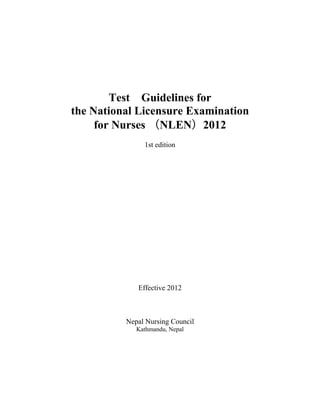 Test Guidelines for
the National Licensure Examination
     for Nurses （NLEN）2012
               1st edition




             Effective 2012



          Nepal Nursing Council
             Kathmandu, Nepal
 
