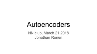 Autoencoders
NN club, March 21 2018
Jonathan Ronen
 