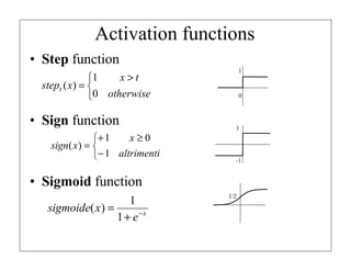 Activation functions
• Step function
• Sign function
• Sigmoid function


 >
=
otherwise
t
x
x
stept
0
1
)
(



−
≥
+
=
altrimenti
x
x
sign
1
0
1
)
(
x
e
x
sigmoide −
+
=
1
1
)
(
1/2
-1
1
1
0
 