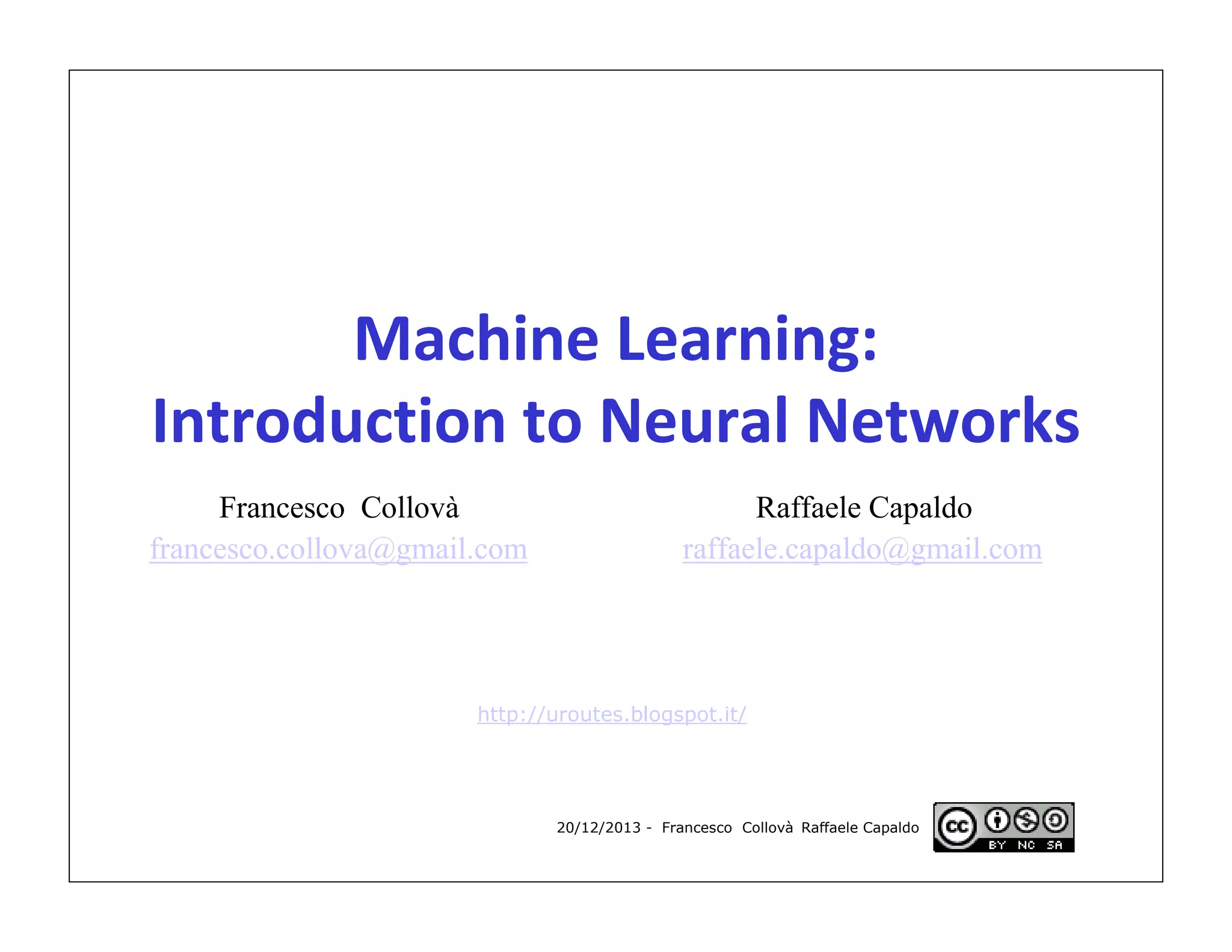 Machine Learning:
Introduction to Neural Networks
Francesco Collovà
francesco.collova@gmail.com

Raffaele Capaldo
raffaele.capaldo@gmail.com

http://uroutes.blogspot.it/

20/12/2013 - Francesco Collovà Raffaele Capaldo

 