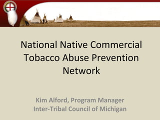 National Native Commercial Tobacco Abuse Prevention Network Kim Alford, Program Manager Inter-Tribal Council of Michigan 