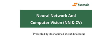 Neural Network And
Computer Vision (NN & CV)
Presented By : Mohammad Sheikh Ghazanfar
 