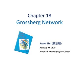 Chapter 18
Grossberg Network
Jason Tsai (蔡志順)
January 11, 2020
Mozilla Community Space Taipei
 