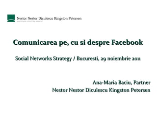 Comunicarea pe, cu si despre Facebook Social Networks Strategy / Bucuresti, 29 noiembrie 2011 Ana-Maria Baciu, Partner Nestor Nestor Diculescu Kingston Petersen 