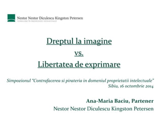 Dreptul la imagine 
vs. 
Libertatea de exprimare 
Simpozionul “Contrafacerea si pirateria in domeniul proprietatii intelectuale” 
Sibiu, 16 octombrie 2014 
Ana-Maria Baciu, Partener 
Nestor Nestor Diculescu Kingston Petersen 
 