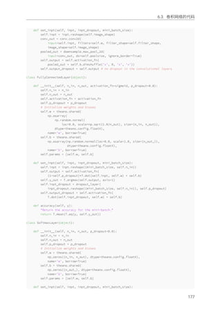 6.3. 卷积⽹络的代码
def set_inpt(self, inpt, inpt_dropout, mini_batch_size):
self.inpt = inpt.reshape(self.image_shape)
conv_out = conv.conv2d(
input=self.inpt, filters=self.w, filter_shape=self.filter_shape,
image_shape=self.image_shape)
pooled_out = downsample.max_pool_2d(
input=conv_out, ds=self.poolsize, ignore_border=True)
self.output = self.activation_fn(
pooled_out + self.b.dimshuffle('x', 0, 'x', 'x'))
self.output_dropout = self.output # no dropout in the convolutional layers
class FullyConnectedLayer(object):
def __init__(self, n_in, n_out, activation_fn=sigmoid, p_dropout=0.0):
self.n_in = n_in
self.n_out = n_out
self.activation_fn = activation_fn
self.p_dropout = p_dropout
# Initialize weights and biases
self.w = theano.shared(
np.asarray(
np.random.normal(
loc=0.0, scale=np.sqrt(1.0/n_out), size=(n_in, n_out)),
dtype=theano.config.floatX),
name='w', borrow=True)
self.b = theano.shared(
np.asarray(np.random.normal(loc=0.0, scale=1.0, size=(n_out,)),
dtype=theano.config.floatX),
name='b', borrow=True)
self.params = [self.w, self.b]
def set_inpt(self, inpt, inpt_dropout, mini_batch_size):
self.inpt = inpt.reshape((mini_batch_size, self.n_in))
self.output = self.activation_fn(
(1-self.p_dropout)*T.dot(self.inpt, self.w) + self.b)
self.y_out = T.argmax(self.output, axis=1)
self.inpt_dropout = dropout_layer(
inpt_dropout.reshape((mini_batch_size, self.n_in)), self.p_dropout)
self.output_dropout = self.activation_fn(
T.dot(self.inpt_dropout, self.w) + self.b)
def accuracy(self, y):
"Return the accuracy for the mini-batch."
return T.mean(T.eq(y, self.y_out))
class SoftmaxLayer(object):
def __init__(self, n_in, n_out, p_dropout=0.0):
self.n_in = n_in
self.n_out = n_out
self.p_dropout = p_dropout
# Initialize weights and biases
self.w = theano.shared(
np.zeros((n_in, n_out), dtype=theano.config.floatX),
name='w', borrow=True)
self.b = theano.shared(
np.zeros((n_out,), dtype=theano.config.floatX),
name='b', borrow=True)
self.params = [self.w, self.b]
def set_inpt(self, inpt, inpt_dropout, mini_batch_size):
177
 