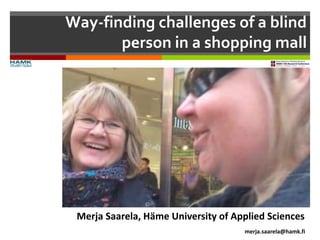 Way-finding challenges of a blind
person in a shopping mall
Merja Saarela, Häme University of Applied Sciences
merja.saarela@hamk.fi
 