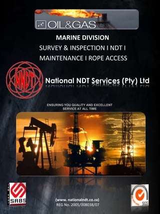 MARINE DIVISION
SURVEY & INSPECTION I NDT I
MAINTENANCE I ROPE ACCESS
(www. nationalndt.co.za)
REG No. 2005/008038/07
ENSURING YOU QUALITY AND EXCELLENT
SERVICE AT ALL TIME
National NDT Services (Pty) Ltd
 