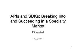 APIs and SDKs: Breaking Into and Succeeding in a Specialty Market Ed Marshall Copyright 2009 