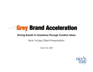 1




Driving Brands To Greatness Through Creative Ideas

         Nice ‘N Easy Client Presentation


                   March 06, 2007
 