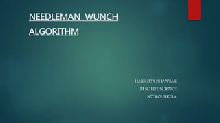 NEEDLEMAN WUNCH
ALGORITHM
HARSHITA BHAWSAR
M.SC LIFE SCIENCE
NIT ROURKELA
 