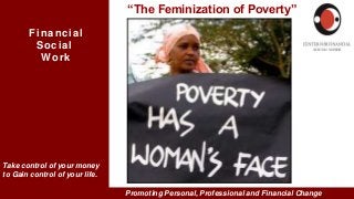 Promoting Personal, Professional and Financial Change
Financial
Social
Work
Take control of your money
to Gain control of your life.
“The Feminization of Poverty”
 