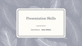 Presentation Skills
Submitted to: Sahar Iftikhar
 