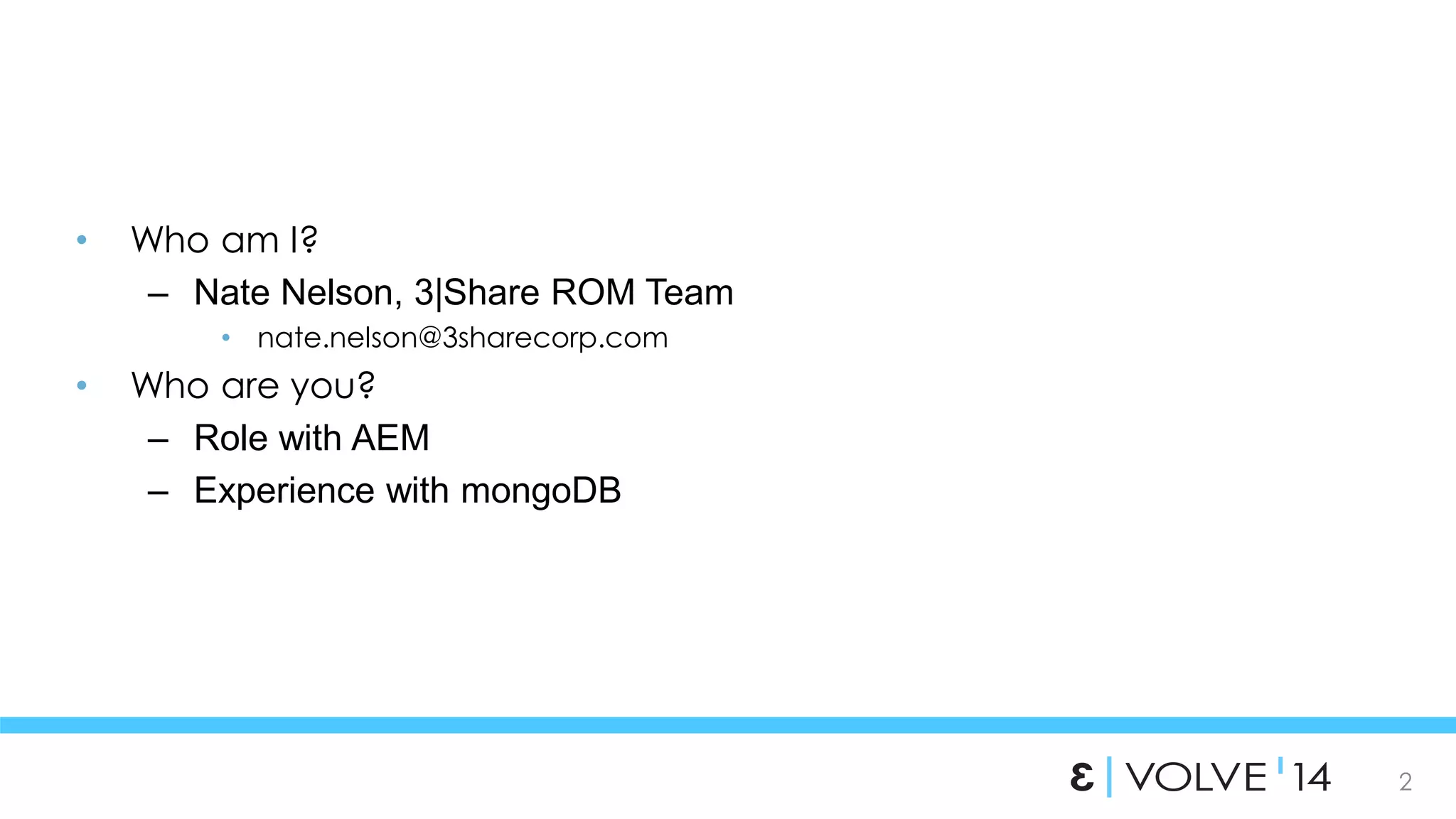 2 
• Who am I? 
– Nate Nelson, 3|Share ROM Team 
• nate.nelson@3sharecorp.com 
• Who are you? 
– Role with AEM 
– Experience with mongoDB 
 