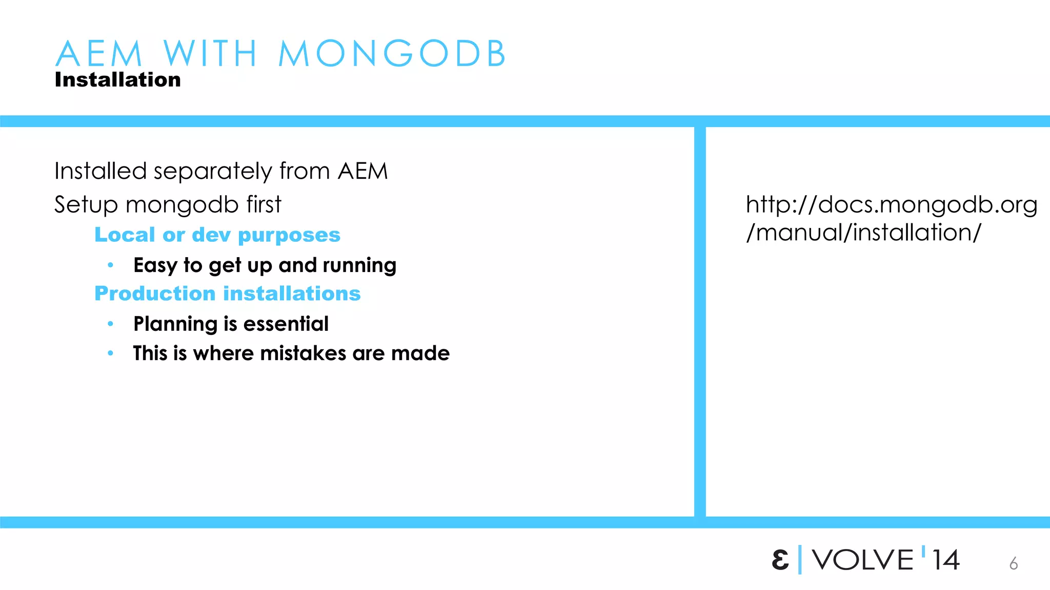 6 
AEM WI TH MONGODB 
Installation 
Installed separately from AEM 
Setup mongodb first 
Local or dev purposes 
• Easy to get up and running 
Production installations 
• Planning is essential 
• This is where mistakes are made 
http://docs.mongodb.org 
/manual/installation/ 
 