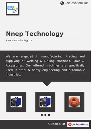 +91-8588802501
A Member of
Nnep Technology
www.nneptechnology.com
We are engaged in manufacturing, trading and
supplying of Welding & Drilling Machines, Tools &
Accessories. Our oﬀered machines are speciﬁcally
used in steel & heavy engineering and automobile
industries.
 