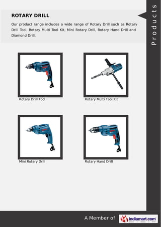 A Member of
ROTARY DRILL
Our product range includes a wide range of Rotary Drill such as Rotary
Drill Tool, Rotary Multi Tool Kit, Mini Rotary Drill, Rotary Hand Drill and
Diamond Drill.
Rotary Drill Tool Rotary Multi Tool Kit
Mini Rotary Drill Rotary Hand Drill
Products
 