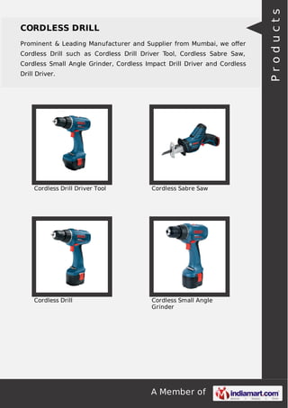 A Member of
CORDLESS DRILL
Prominent & Leading Manufacturer and Supplier from Mumbai, we oﬀer
Cordless Drill such as Cordless Drill Driver Tool, Cordless Sabre Saw,
Cordless Small Angle Grinder, Cordless Impact Drill Driver and Cordless
Drill Driver.
Cordless Drill Driver Tool Cordless Sabre Saw
Cordless Drill Cordless Small Angle
Grinder
Products
 