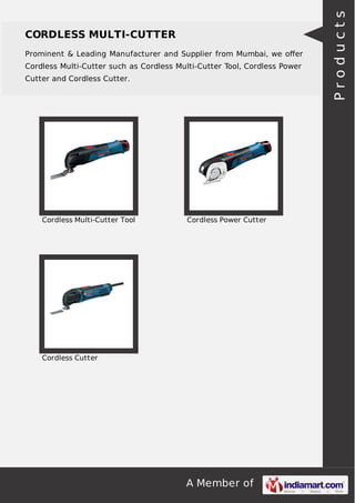 A Member of
CORDLESS MULTI-CUTTER
Prominent & Leading Manufacturer and Supplier from Mumbai, we oﬀer
Cordless Multi-Cutter such as Cordless Multi-Cutter Tool, Cordless Power
Cutter and Cordless Cutter.
Cordless Multi-Cutter Tool Cordless Power Cutter
Cordless Cutter
Products
 