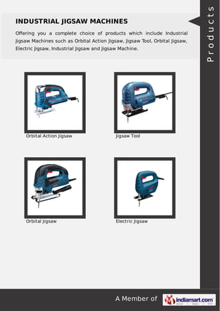A Member of
INDUSTRIAL JIGSAW MACHINES
Oﬀering you a complete choice of products which include Industrial
Jigsaw Machines such as Orbital Action Jigsaw, Jigsaw Tool, Orbital Jigsaw,
Electric Jigsaw, Industrial Jigsaw and Jigsaw Machine.
Orbital Action Jigsaw Jigsaw Tool
Orbital Jigsaw Electric Jigsaw
Products
 