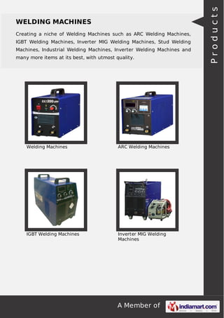 A Member of
WELDING MACHINES
Creating a niche of Welding Machines such as ARC Welding Machines,
IGBT Welding Machines, Inverter MIG Welding Machines, Stud Welding
Machines, Industrial Welding Machines, Inverter Welding Machines and
many more items at its best, with utmost quality.
Welding Machines ARC Welding Machines
IGBT Welding Machines Inverter MIG Welding
Machines
Products
 