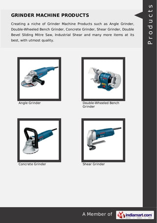 A Member of
GRINDER MACHINE PRODUCTS
Creating a niche of Grinder Machine Products such as Angle Grinder,
Double-Wheeled Bench Grinder, Concrete Grinder, Shear Grinder, Double
Bevel Sliding Mitre Saw, Industrial Shear and many more items at its
best, with utmost quality.
Angle Grinder Double-Wheeled Bench
Grinder
Concrete Grinder Shear Grinder
Products
 