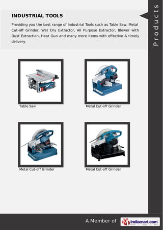A Member of
INDUSTRIAL TOOLS
Providing you the best range of Industrial Tools such as Table Saw, Metal
Cut-oﬀ Grinder, Wet Dry Extractor, All Purpose Extractor, Blower with
Dust Extraction, Heat Gun and many more items with eﬀective & timely
delivery.
Table Saw Metal Cut-off Grinder
Metal Cut-off Grinder Metal Cut-off Grinder
Products
 
