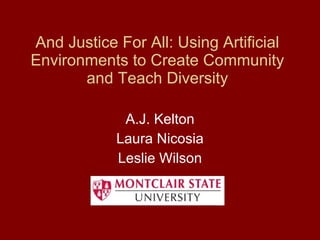 And Justice For All: Using Artificial Environments to Create Community and Teach Diversity A.J. Kelton Laura Nicosia Leslie Wilson 
