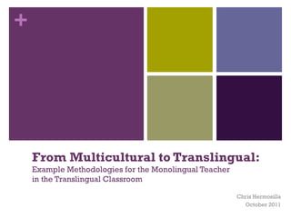 From Multicultural to Translingual: Example Methodologies for the Monolingual Teacher  in the Translingual Classroom Chris Hermosilla October 2011 