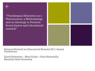 “ Translingual Education as a Phenomenon, a Methodology and an Ideology to Promote Social Justice and educational renewal” National Network for Educational Renewal 2011 Annual Conference David Schwarzer – Mary Fuchs – Chris Hermosilla Montclair State University 