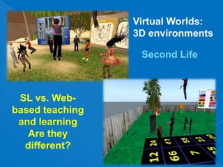 Virtual Worlds:3D environmentsSecond LifeSL vs. Web-based teaching and learningAre they different?