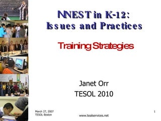 N NEST in K-12:  Issues and Practices Janet Orr TESOL 2010 Training Strategies  March 27, 2007 TESOL Boston www.tealservices.net 