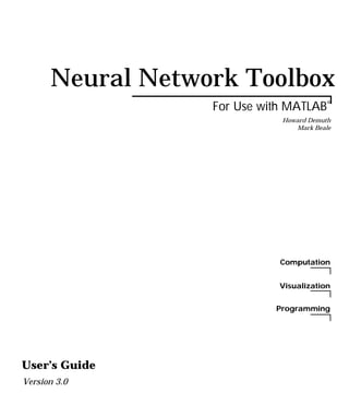 Neural Network Toolbox
                  For Use with MATLAB    ®


                             Howard Demuth
                                 Mark Beale




                             Computation


                             Visualization


                            Programming




User’s Guide
Version 3.0
 
