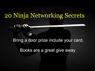   20 Ninja Networking Secrets Bring a door prize include your card.   Books are a great give away  