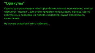 “Оракулы”
Однако для реализации некоторой бизнес-логики приложения, иногда
требуется “оракул”. Для этого придётся использовать бекенд, где на
собственных серверах на NodeJS (например) будут происходить
вычисления.
Ну лучше стараться этого избегать…
 