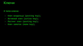 Ключи
4 типа ключа:
- Ключ владельца (posting key);
- Активный ключ (active key);
- Постинг ключ (posting key);
- Ключ заметок (memo key);
 
