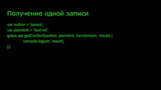 Получение одной записи
var author = 'epexa';
var permlink = 'test-url';
golos.api.getContent(author, permlink, function(err, result) {
console.log(err, result);
});
 