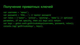Получение приватных ключей
var username = 'epexa';
var password = 'P5H...'; // master password
var roles = ['owner', 'active', 'posting', 'memo']; // optional
parameter, if not specify, then all keys will return
var keys = golos.auth.getPrivateKeys(username, password, roles);
console.log('getPrivateKeys', keys);
 