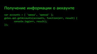 Получение информации о аккаунте
var accounts = [ 'epexa', 'epexa2' ];
golos.api.getAccounts(accounts, function(err, result) {
console.log(err, result);
});
 